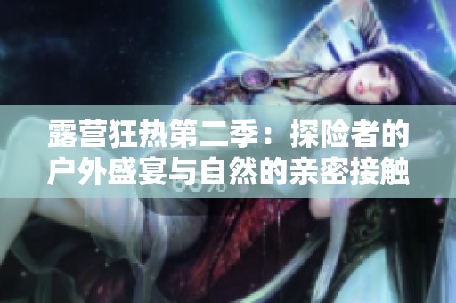 露营狂热第二季：探险者的户外盛宴与自然的亲密接触
