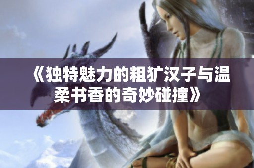 《独特魅力的粗犷汉子与温柔书香的奇妙碰撞》