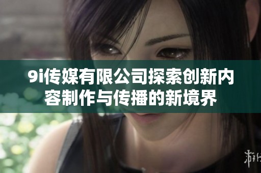 9i传媒有限公司探索创新内容制作与传播的新境界