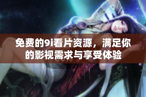 免费的9i看片资源，满足你的影视需求与享受体验