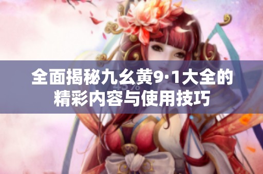 全面揭秘九幺黄9·1大全的精彩内容与使用技巧
