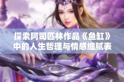 探索阿司匹林作品《鱼缸》中的人生哲理与情感细腻表现