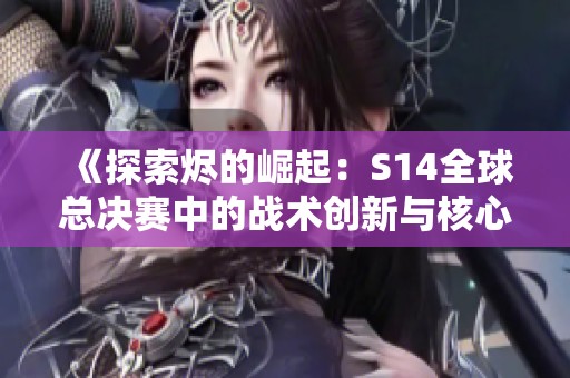 《探索烬的崛起：S14全球总决赛中的战术创新与核心玩家文化解析》