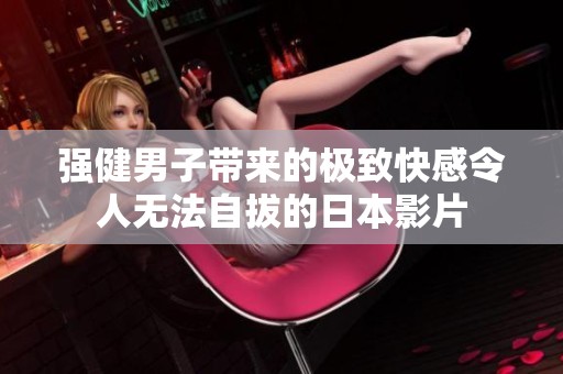 强健男子带来的极致快感令人无法自拔的日本影片