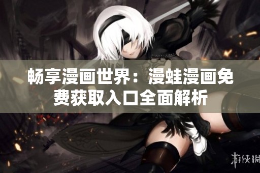 畅享漫画世界：漫蛙漫画免费获取入口全面解析
