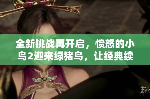 全新挑战再开启，愤怒的小鸟2迎来绿猪鸟，让经典续写精彩篇章