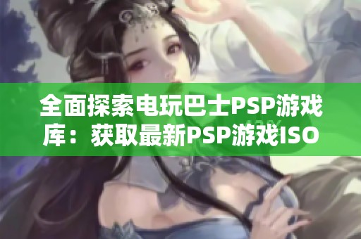 全面探索电玩巴士PSP游戏库：获取最新PSP游戏ISO资源与资讯指南