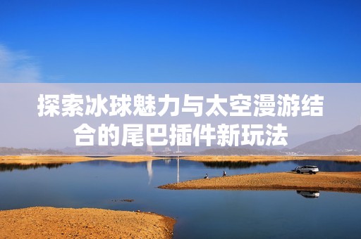 探索冰球魅力与太空漫游结合的尾巴插件新玩法