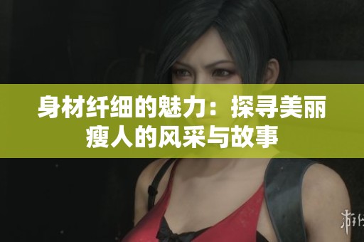 身材纤细的魅力：探寻美丽瘦人的风采与故事