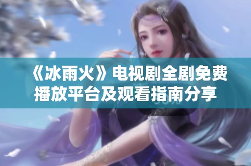 《冰雨火》电视剧全剧免费播放平台及观看指南分享