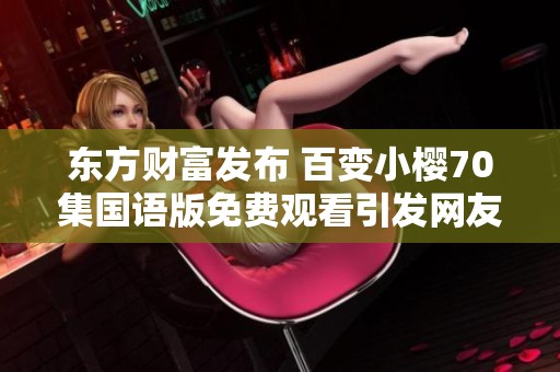 东方财富发布 百变小樱70集国语版免费观看引发网友热议 社会新闻动态分析