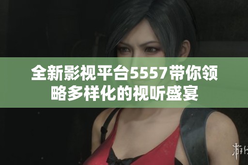 全新影视平台5557带你领略多样化的视听盛宴