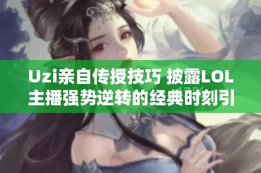 Uzi亲自传授技巧 披露LOL主播强势逆转的经典时刻引发热议