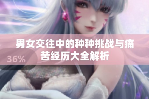 男女交往中的种种挑战与痛苦经历大全解析