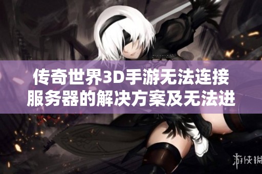 传奇世界3D手游无法连接服务器的解决方案及无法进入游戏的原因解析
