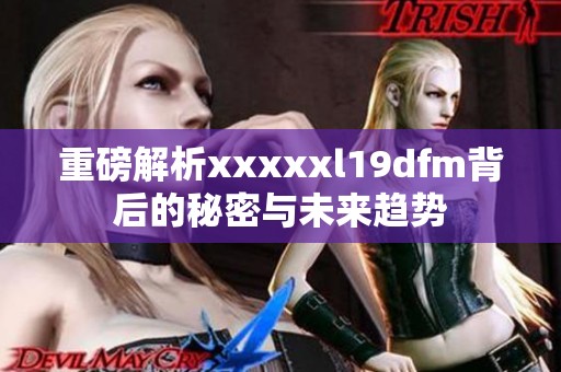 重磅解析xxxxxl19dfm背后的秘密与未来趋势