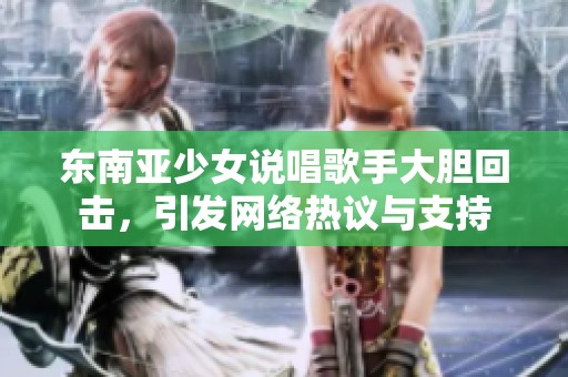 东南亚少女说唱歌手大胆回击，引发网络热议与支持