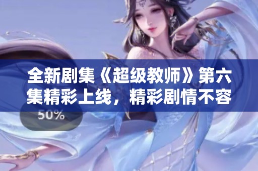 全新剧集《超级教师》第六集精彩上线，精彩剧情不容错过