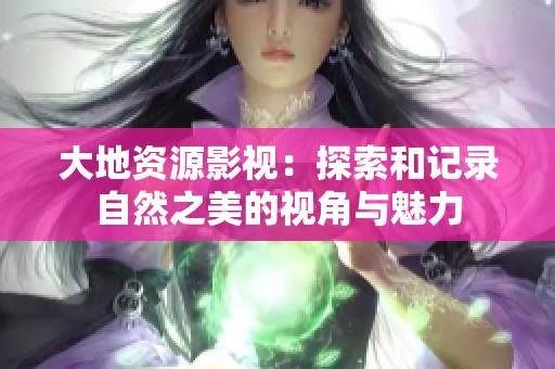 大地资源影视：探索和记录自然之美的视角与魅力