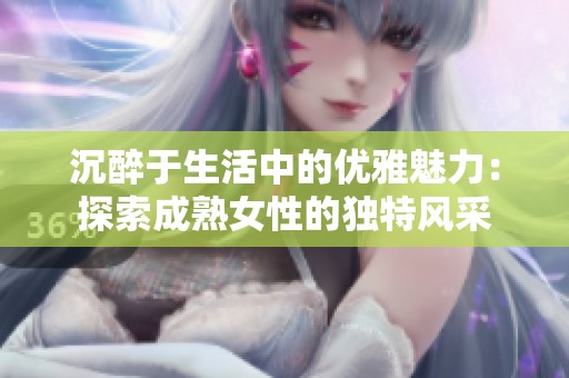 沉醉于生活中的优雅魅力：探索成熟女性的独特风采