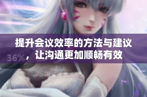 提升会议效率的方法与建议，让沟通更加顺畅有效