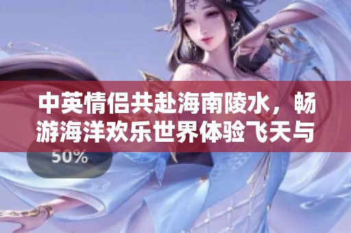 中英情侣共赴海南陵水，畅游海洋欢乐世界体验飞天与潜水的极致乐趣