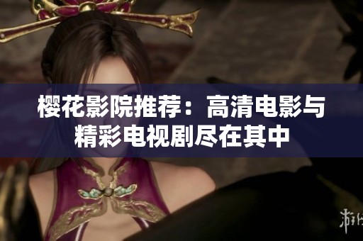 樱花影院推荐：高清电影与精彩电视剧尽在其中