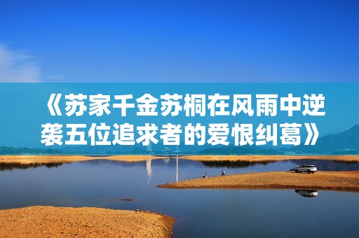《苏家千金苏桐在风雨中逆袭五位追求者的爱恨纠葛》