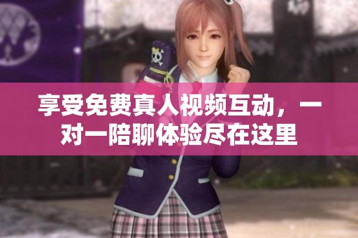 享受免费真人视频互动，一对一陪聊体验尽在这里