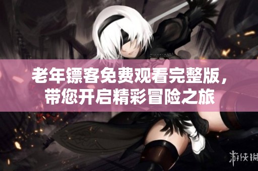 老年镖客免费观看完整版，带您开启精彩冒险之旅
