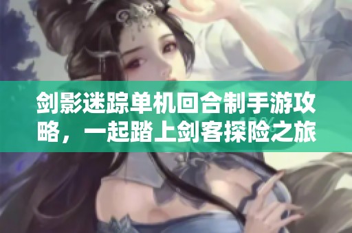 剑影迷踪单机回合制手游攻略，一起踏上剑客探险之旅的奇幻路程