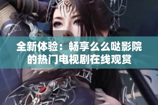 全新体验：畅享么么哒影院的热门电视剧在线观赏