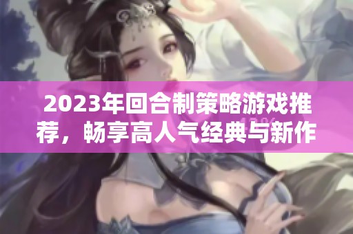 2023年回合制策略游戏推荐，畅享高人气经典与新作的精彩对决