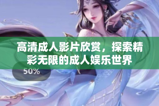 高清成人影片欣赏，探索精彩无限的成人娱乐世界