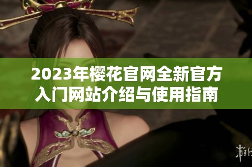 2023年樱花官网全新官方入门网站介绍与使用指南