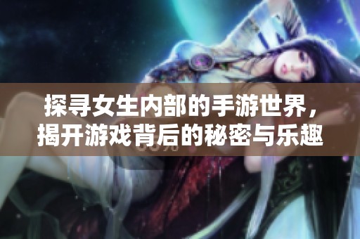 探寻女生内部的手游世界，揭开游戏背后的秘密与乐趣