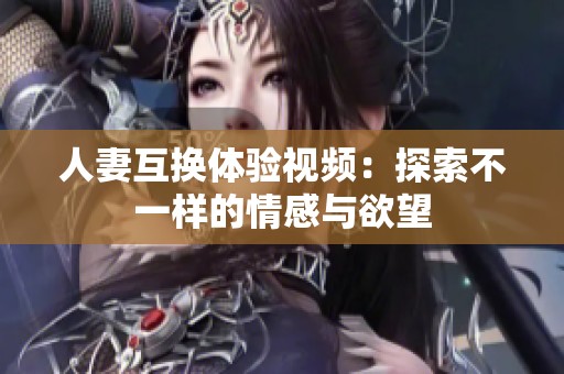 人妻互换体验视频：探索不一样的情感与欲望