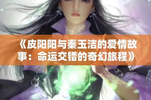 《皮阳阳与秦玉洁的爱情故事：命运交错的奇幻旅程》