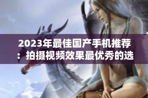 2023年最佳国产手机推荐：拍摄视频效果最优秀的选择