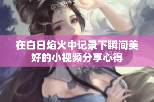 在白日焰火中记录下瞬间美好的小视频分享心得