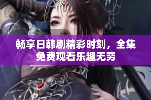畅享日韩剧精彩时刻，全集免费观看乐趣无穷