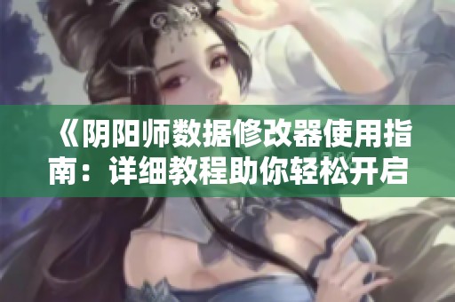 《阴阳师数据修改器使用指南：详细教程助你轻松开启游戏新体验》