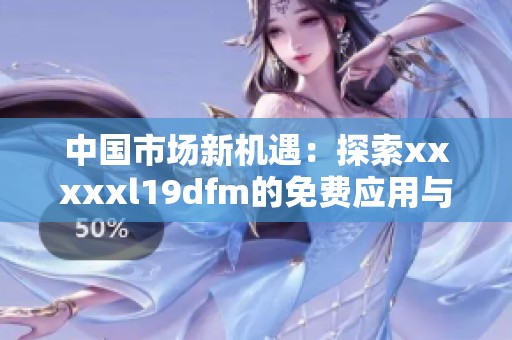 中国市场新机遇：探索xxxxxl19dfm的免费应用与发展潜力