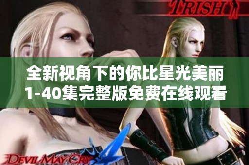 全新视角下的你比星光美丽1-40集完整版免费在线观看指南