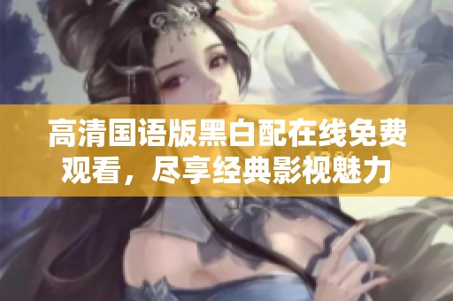 高清国语版黑白配在线免费观看，尽享经典影视魅力