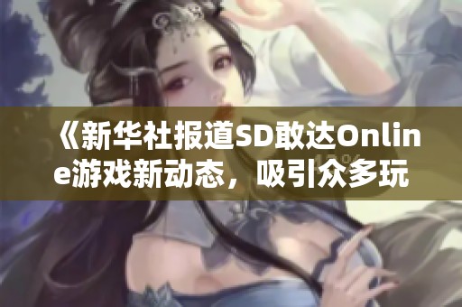 《新华社报道SD敢达Online游戏新动态，吸引众多玩家关注与热议》