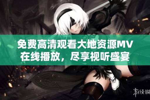 免费高清观看大地资源MV在线播放，尽享视听盛宴