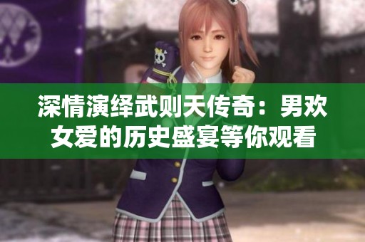 深情演绎武则天传奇：男欢女爱的历史盛宴等你观看