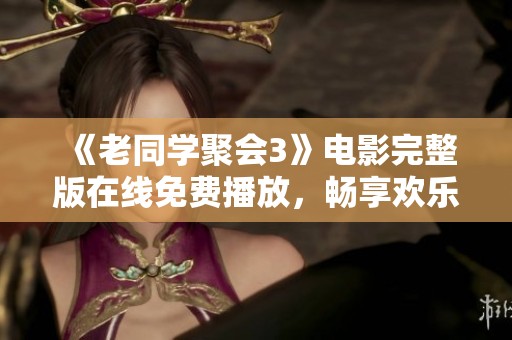 《老同学聚会3》电影完整版在线免费播放，畅享欢乐无限的同窗回忆