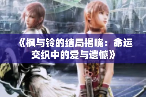 《枫与铃的结局揭晓：命运交织中的爱与遗憾》